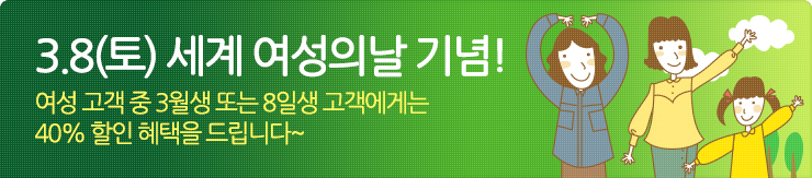 3월 8일 토요일 세계여성의날 기념 여성 고객 중 3월생 또는 8일생 고객에게는 40% 할인혜택을 드립니다