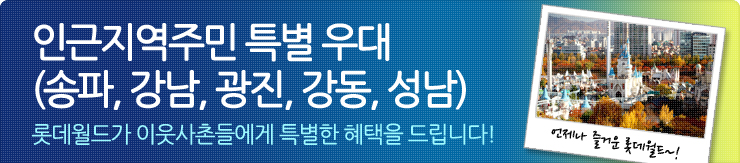 인근지역주민 특별 우대(송파, 강남, 광진, 강동, 성남)롯데월드가 이웃사촌들에게 특별한 혜택을 드립니다