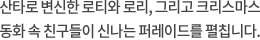 산타로 변신한 로티와 로리, 그리고 크리스마스 동화 속 친구들이 신나는 퍼레이드를 펼칩니다.