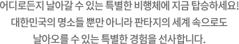 어디로든지 날아갈 수 있는 특별한 비행체에 지금 탑승하세요! 대한민국의 명소들 뿐만 아니라 판타지의 세계 속으로도 날아오를 수 있는 특별한 경험을 선사합니다.