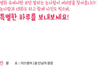 흥과 호기심이 많은 눈사람, 미라클! 반짝반짝 사랑스러운 미라클은 대화도 가능하고 여러분에게 아름다운 빛을 선물하기도 합니다! 미라클과 함께 소원을 빌어보세요!