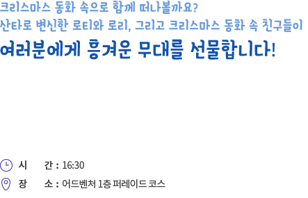 크리스마스 동화 속으로 함께 떠나볼까요? 산타로 변신한 로티와 로리, 그리고 크리스마스 동화 속 친구들이 여러분에게 흥겨운 무대를 선물합니다!