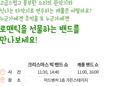 고급스럽고 풍부한 소리의 관악기와 신나는 타악기로 연주하는 캐롤은 어떨까요? 누군가에겐 추억을 또 누군가에겐 로맨틱을 선물하는 빅밴드를 만나보세요!